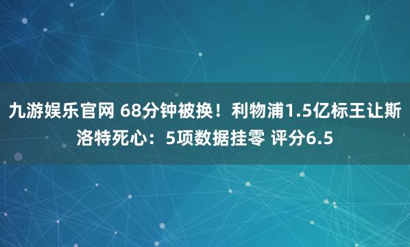 九游娱乐官网 68分钟被换！利物浦1.5亿标王让斯洛特死心：5项数据挂零 评分6.5