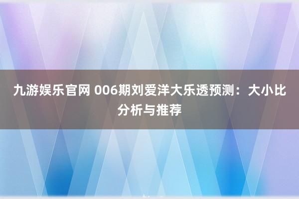 九游娱乐官网 006期刘爱洋大乐透预测：大小比分析与推荐