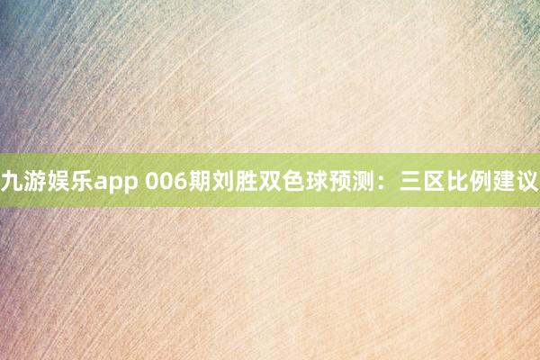 九游娱乐app 006期刘胜双色球预测：三区比例建议