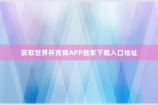 获取世界杯竞猜APP独家下载入口地址