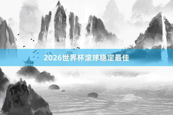 2026世界杯滚球稳定最佳