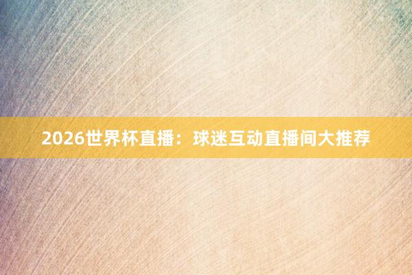 2026世界杯直播：球迷互动直播间大推荐