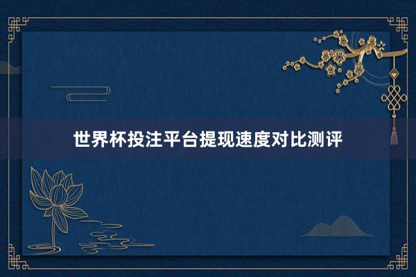世界杯投注平台提现速度对比测评
