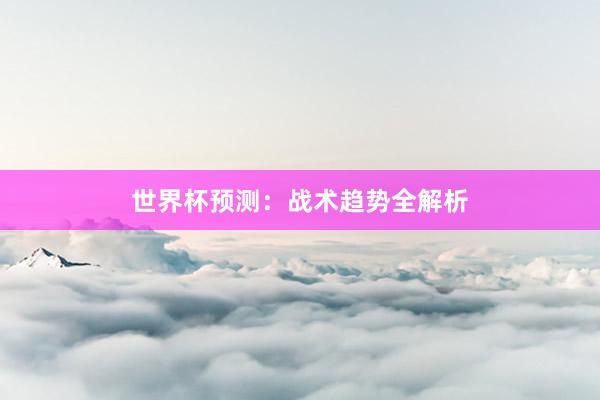 世界杯预测：战术趋势全解析