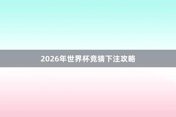 2026年世界杯竞猜下注攻略