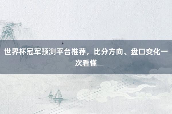 世界杯冠军预测平台推荐，比分方向、盘口变化一次看懂