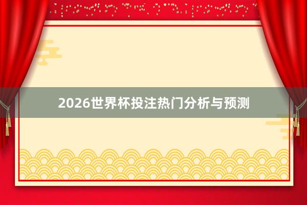 2026世界杯投注热门分析与预测
