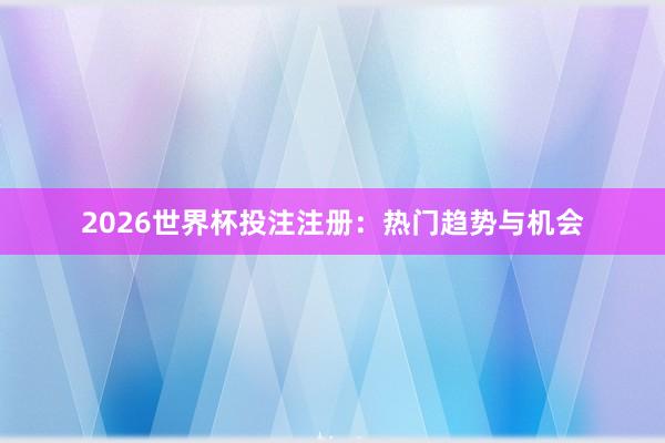2026世界杯投注注册：热门趋势与机会