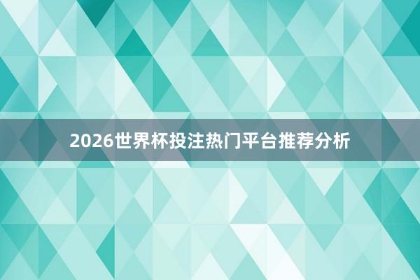 2026世界杯投注热门平台推荐分析