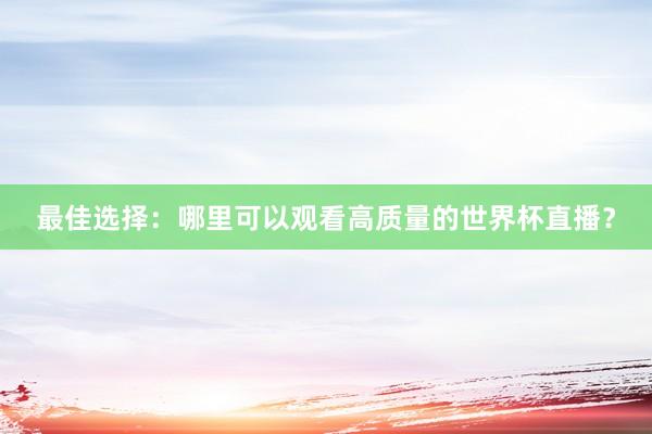 最佳选择:哪里可以观看高质量的世界杯直播?