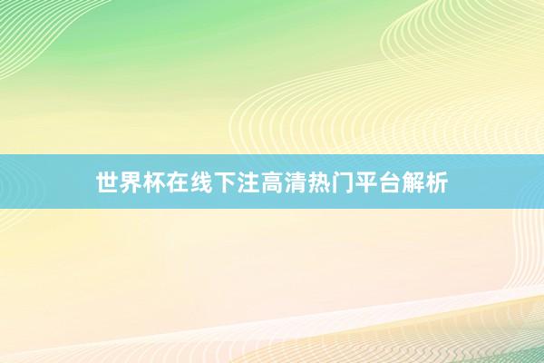 世界杯在线下注高清热门平台解析